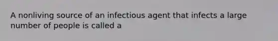 A nonliving source of an infectious agent that infects a large number of people is called a