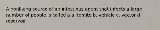 A nonliving source of an infectious agent that infects a large number of people is called a a. fomite b. vehicle c. vector d. reservoir