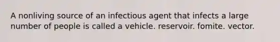 A nonliving source of an infectious agent that infects a large number of people is called a vehicle. reservoir. fomite. vector.