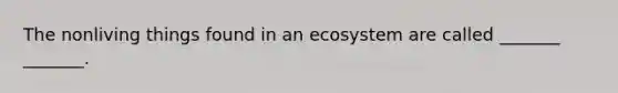 The nonliving things found in an ecosystem are called _______ _______.