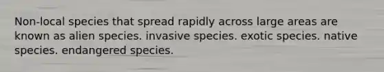 Non-local species that spread rapidly across large areas are known as alien species. invasive species. exotic species. native species. endangered species.