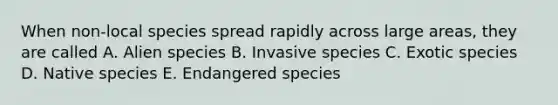 When non-local species spread rapidly across large areas, they are called A. Alien species B. Invasive species C. Exotic species D. Native species E. Endangered species