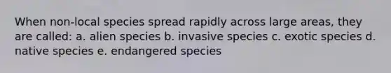 When non-local species spread rapidly across large areas, they are called: a. alien species b. invasive species c. exotic species d. native species e. <a href='https://www.questionai.com/knowledge/kOHCR6Q0f3-endangered-species' class='anchor-knowledge'>endangered species</a>