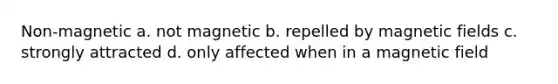 Non-magnetic a. not magnetic b. repelled by magnetic fields c. strongly attracted d. only affected when in a magnetic field