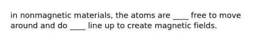 in nonmagnetic materials, the atoms are ____ free to move around and do ____ line up to create <a href='https://www.questionai.com/knowledge/kqorUT4tK2-magnetic-fields' class='anchor-knowledge'>magnetic fields</a>.