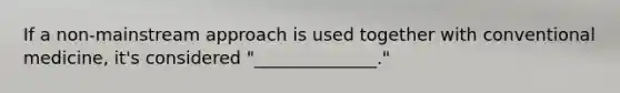 If a non-mainstream approach is used together with conventional medicine, it's considered "______________."