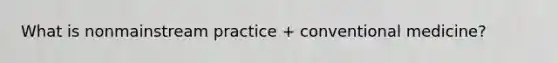 What is nonmainstream practice + conventional medicine?