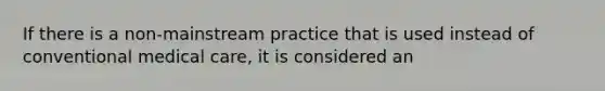 If there is a non-mainstream practice that is used instead of conventional medical care, it is considered an