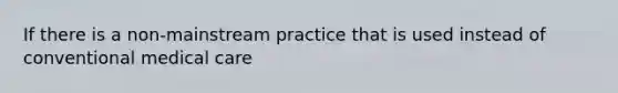 If there is a non-mainstream practice that is used instead of conventional medical care