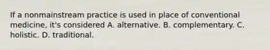 If a nonmainstream practice is used in place of conventional medicine, it's considered A. alternative. B. complementary. C. holistic. D. traditional.