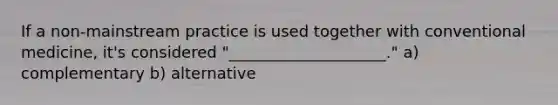 If a non-mainstream practice is used together with conventional medicine, it's considered "____________________." a) complementary b) alternative