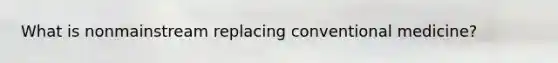 What is nonmainstream replacing conventional medicine?