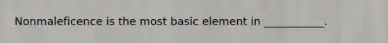 Nonmaleficence is the most basic element in ___________.