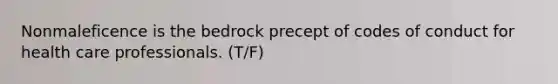 Nonmaleficence is the bedrock precept of codes of conduct for health care professionals. (T/F)