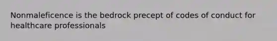 Nonmaleficence is the bedrock precept of codes of conduct for healthcare professionals