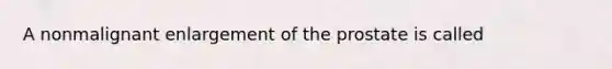 A nonmalignant enlargement of the prostate is called