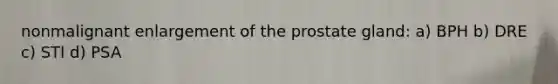 nonmalignant enlargement of the prostate gland: a) BPH b) DRE c) STI d) PSA