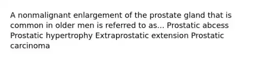 A nonmalignant enlargement of the prostate gland that is common in older men is referred to as... Prostatic abcess Prostatic hypertrophy Extraprostatic extension Prostatic carcinoma