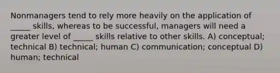 Nonmanagers tend to rely more heavily on the application of _____ skills, whereas to be successful, managers will need a greater level of _____ skills relative to other skills. A) conceptual; technical B) technical; human C) communication; conceptual D) human; technical