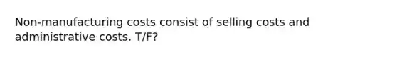 Non-manufacturing costs consist of selling costs and administrative costs. T/F?
