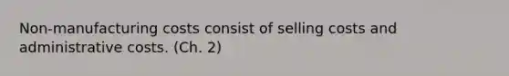 Non-manufacturing costs consist of selling costs and administrative costs. (Ch. 2)