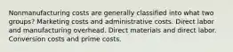 Nonmanufacturing costs are generally classified into what two groups? Marketing costs and administrative costs. Direct labor and manufacturing overhead. Direct materials and direct labor. Conversion costs and prime costs.