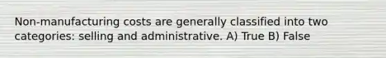 Non-manufacturing costs are generally classified into two categories: selling and administrative. A) True B) False