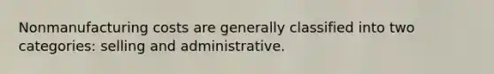 Nonmanufacturing costs are generally classified into two categories: selling and administrative.