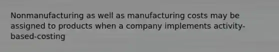 Nonmanufacturing as well as manufacturing costs may be assigned to products when a company implements activity-based-costing