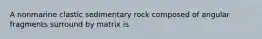 A nonmarine clastic sedimentary rock composed of angular fragments surround by matrix is