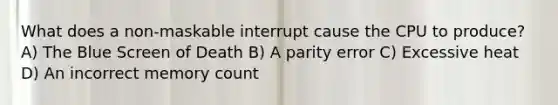 What does a non-maskable interrupt cause the CPU to produce? A) The Blue Screen of Death B) A parity error C) Excessive heat D) An incorrect memory count