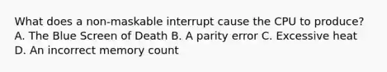 What does a non-maskable interrupt cause the CPU to produce? A. The Blue Screen of Death B. A parity error C. Excessive heat D. An incorrect memory count