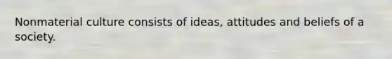 Nonmaterial culture consists of ideas, attitudes and beliefs of a society.