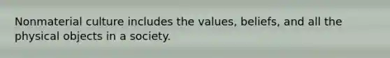 Nonmaterial culture includes the values, beliefs, and all the physical objects in a society.