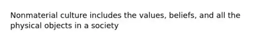 Nonmaterial culture includes the values, beliefs, and all the physical objects in a society