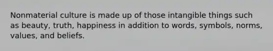 Nonmaterial culture is made up of those intangible things such as beauty, truth, happiness in addition to words, symbols, norms, values, and beliefs.