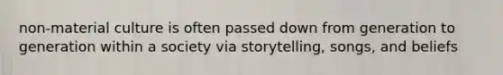 non-material culture is often passed down from generation to generation within a society via storytelling, songs, and beliefs