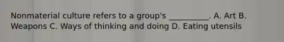Nonmaterial culture refers to a group's __________. A. Art B. Weapons C. Ways of thinking and doing D. Eating utensils