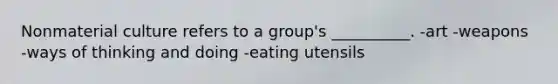 Nonmaterial culture refers to a group's __________. -art -weapons -ways of thinking and doing -eating utensils