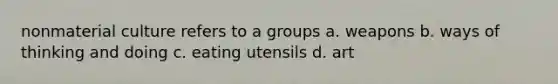 nonmaterial culture refers to a groups a. weapons b. ways of thinking and doing c. eating utensils d. art