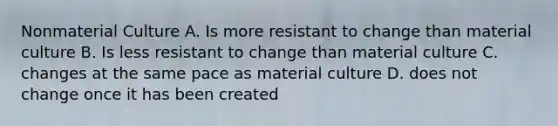 Nonmaterial Culture A. Is more resistant to change than material culture B. Is less resistant to change than material culture C. changes at the same pace as material culture D. does not change once it has been created