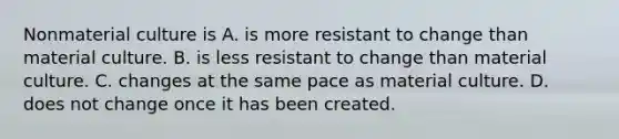 Nonmaterial culture is A. is more resistant to change than material culture. B. is less resistant to change than material culture. C. changes at the same pace as material culture. D. does not change once it has been created.