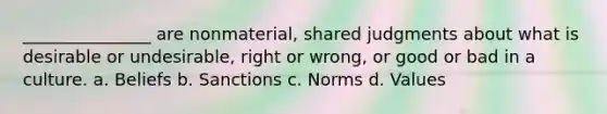 _______________ are nonmaterial, shared judgments about what is desirable or undesirable, right or wrong, or good or bad in a culture. a. Beliefs b. Sanctions c. Norms d. Values