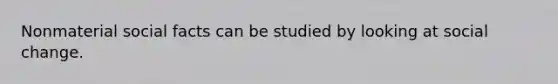 Nonmaterial social facts can be studied by looking at social change.