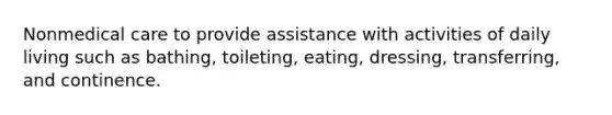 Nonmedical care to provide assistance with activities of daily living such as bathing, toileting, eating, dressing, transferring, and continence.