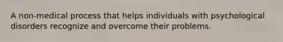 A non-medical process that helps individuals with psychological disorders recognize and overcome their problems.