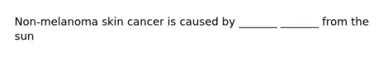 Non-melanoma skin cancer is caused by _______ _______ from the sun