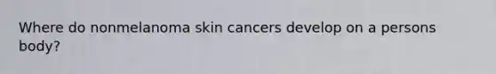 Where do nonmelanoma skin cancers develop on a persons body?