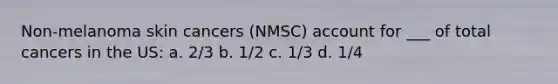 Non-melanoma skin cancers (NMSC) account for ___ of total cancers in the US: a. 2/3 b. 1/2 c. 1/3 d. 1/4