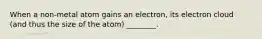 When a non-metal atom gains an electron, its electron cloud (and thus the size of the atom) ________.